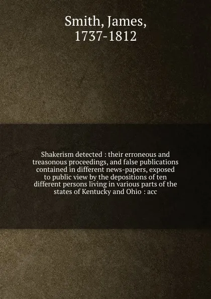 Обложка книги Shakerism detected : their erroneous and treasonous proceedings, and false publications contained in different news-papers, exposed to public view by the depositions of ten different persons living in various parts of the states of Kentucky and Oh..., James Smith