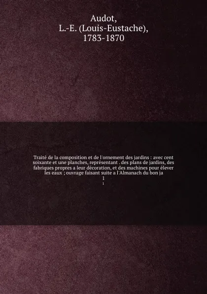 Обложка книги Traite de la composition et de l'ornement des jardins : avec cent soixante et une planches, representant . des plans de jardins, des fabriques propres a leur decoration, et des machines pour elever les eaux ; ouvrage faisant suite a l'Almanach du ..., Louis-Eustache Audot