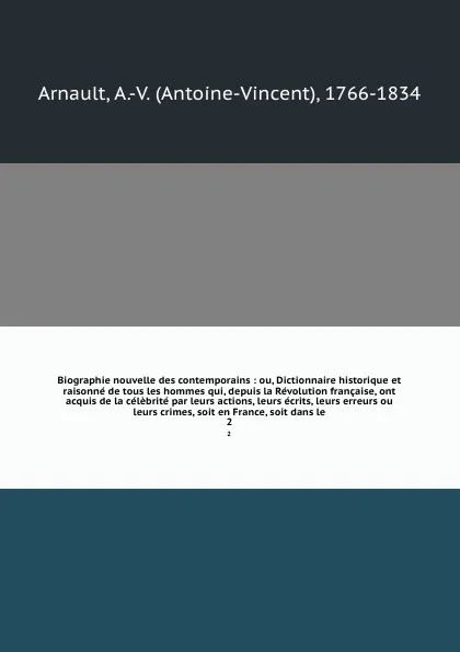 Обложка книги Biographie nouvelle des contemporains : ou, Dictionnaire historique et raisonne de tous les hommes qui, depuis la Revolution francaise, ont acquis de la celebrite par leurs actions, leurs ecrits, leurs erreurs ou leurs crimes, soit en France, soit..., Antoine-Vincent Arnault