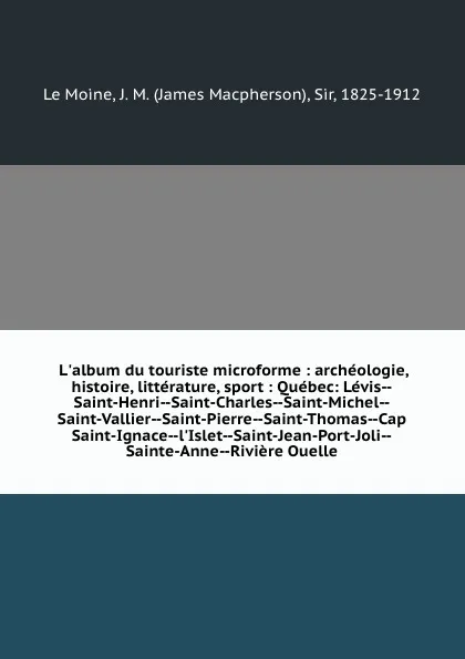 Обложка книги L'album du touriste microforme : archeologie, histoire, litterature, sport : Quebec: Levis--Saint-Henri--Saint-Charles--Saint-Michel--Saint-Vallier--Saint-Pierre--Saint-Thomas--Cap Saint-Ignace--l'Islet--Saint-Jean-Port-Joli--Sainte-Anne--Riviere ..., James Macpherson le Moine
