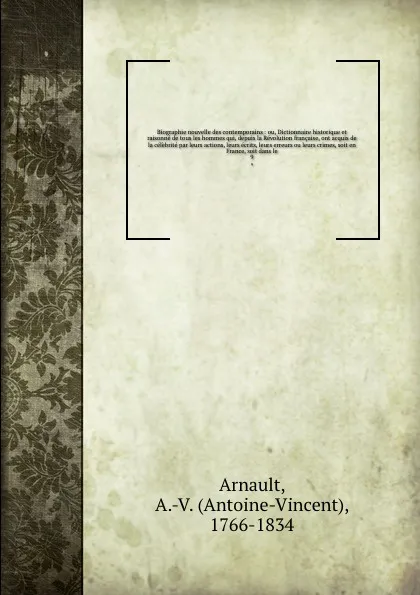 Обложка книги Biographie nouvelle des contemporains : ou, Dictionnaire historique et raisonne de tous les hommes qui, depuis la Revolution francaise, ont acquis de la celebrite par leurs actions, leurs ecrits, leurs erreurs ou leurs crimes, soit en France, soit..., Antoine-Vincent Arnault