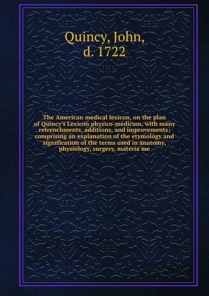 Обложка книги The American medical lexicon, on the plan of Quincy's Lexicon physico-medicum, with many retrenchments, additions, and improvements; comprising an explanation of the etymology and signification of the terms used in anatomy, physiology, surgery, ma..., John Quincy