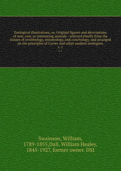 Обложка книги Zoological illustrations, or, Original figures and descriptions of new, rare, or interesting animals : selected chiefly from the classes of ornithology, entomology, and conchology, and arranged on the principles of Cuvier and other modern zoologis..., William Swainson