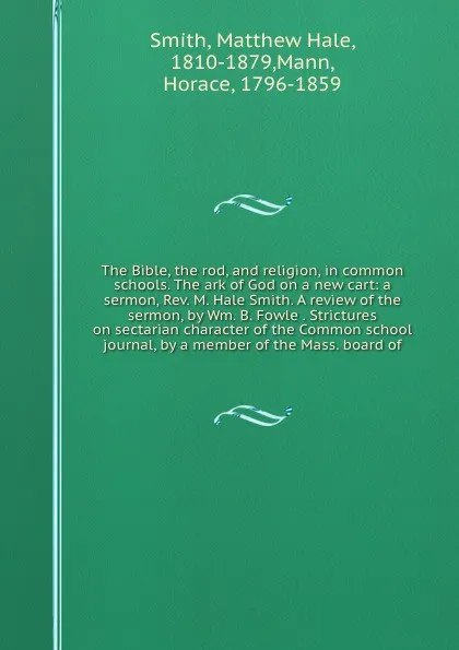 Обложка книги The Bible, the rod, and religion, in common schools. The ark of God on a new cart: a sermon, Rev. M. Hale Smith. A review of the sermon, by Wm. B. Fowle . Strictures on sectarian character of the Common school journal, by a member of the Mass. boa..., Matthew Hale Smith