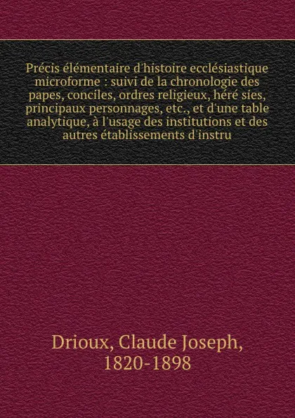 Обложка книги Precis elementaire d'histoire ecclesiastique microforme : suivi de la chronologie des papes, conciles, ordres religieux, here sies, principaux personnages, etc., et d'une table analytique, a l'usage des institutions et des autres etablissements d'..., Claude Joseph Drioux