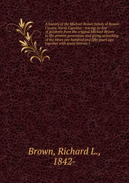 Обложка книги A history of the Michael Brown family of Rowan County, North Carolina : tracing its line of posterity from the original Michael Brown to the present generation and giving something of the times one hundred and fifty years ago together with many hi..., Richard L. Brown