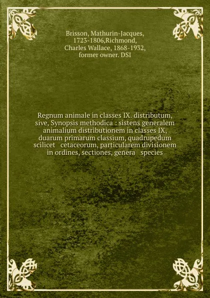 Обложка книги Regnum animale in classes IX. distributum, sive, Synopsis methodica : sistens generalem animalium distributionem in classes IX, & duarum primarum classium, quadrupedum scilicet & cetaceorum, particularem divisionem in ordines, sectiones, genera & ..., Mathurin-Jacques Brisson