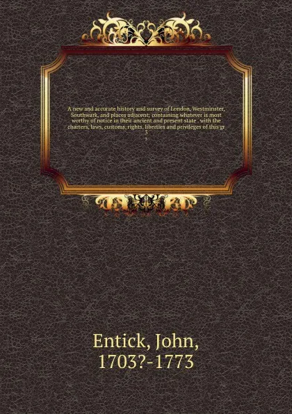 Обложка книги A new and accurate history and survey of London, Westminster, Southwark, and places adjacent; containing whatever is most worthy of notice in their ancient and present state . with the charters, laws, customs, rights, liberties and privileges of t..., John Entick