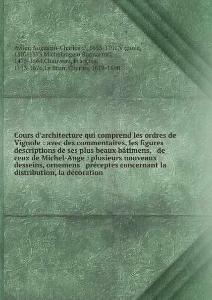 Обложка книги Cours d'architecture qui comprend les ordres de Vignole : avec des commentaires, les figures & descriptions de ses plus beaux batimens, & de ceux de Michel-Ange : plusieurs nouveaux desseins, ornemens & preceptes concernant la distribution, la dec..., Augustin-Charles d' Aviler