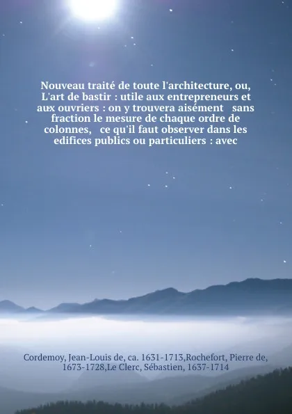 Обложка книги Nouveau traite de toute l'architecture, ou, L'art de bastir : utile aux entrepreneurs et aux ouvriers : on y trouvera aisement & sans fraction le mesure de chaque ordre de colonnes, & ce qu'il faut observer dans les edifices publics ou particulier..., Jean-Louis de Cordemoy