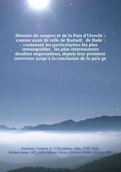 Обложка книги Histoire du congres et de la Paix d'Utrecht : comme aussi de celle de Rastadt & de Bade : contenant les particularitez les plus remarquables & les plus interessantes desdites negociations, depuis leur premiere ouverture jusqu'a la conclusion de la..., Casimir Freschot