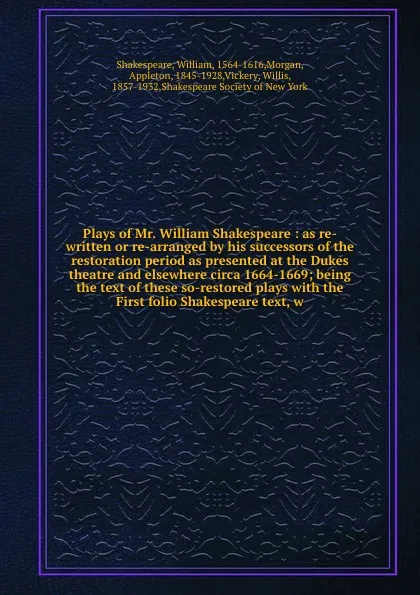 Обложка книги Plays of Mr. William Shakespeare : as re-written or re-arranged by his successors of the restoration period as presented at the Dukes theatre and elsewhere circa 1664-1669; being the text of these so-restored plays with the First folio Shakespeare..., William Shakespeare