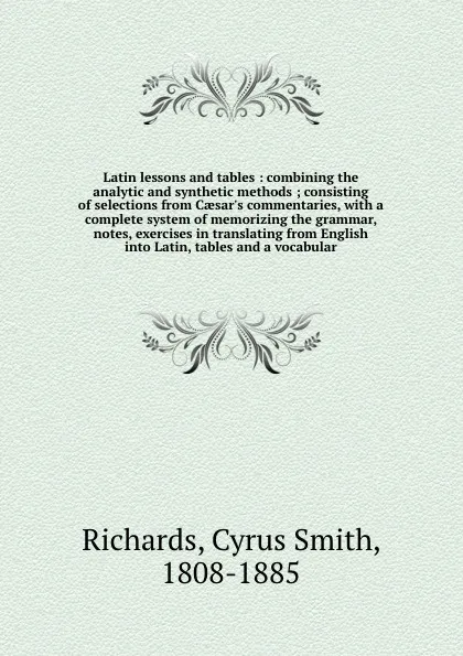 Обложка книги Latin lessons and tables : combining the analytic and synthetic methods ; consisting of selections from Caesar's commentaries, with a complete system of memorizing the grammar, notes, exercises in translating from English into Latin, tables and a ..., Cyrus Smith Richards