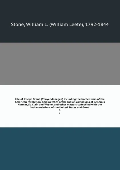 Обложка книги Life of Joseph Brant, (Thayendanegea) including the border wars of the American revolution, and sketches of the Indian campaigns of Generals Harmar, St. Clair, and Wayne, and other matters connected with the Indian relations of the United States a..., William Leete Stone