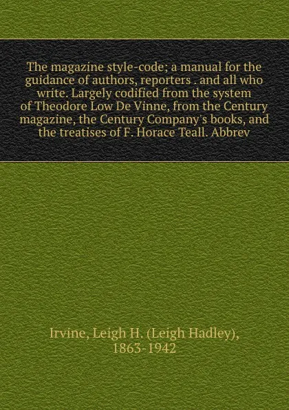 Обложка книги The magazine style-code; a manual for the guidance of authors, reporters . and all who write. Largely codified from the system of Theodore Low De Vinne, from the Century magazine, the Century Company's books, and the treatises of F. Horace Teall. ..., Leigh Hadley Irvine