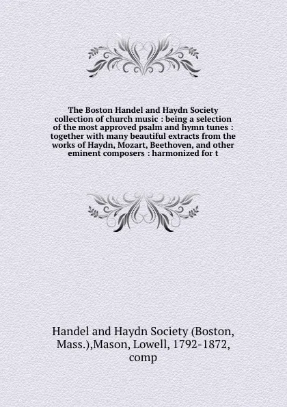 Обложка книги The Boston Handel and Haydn Society collection of church music : being a selection of the most approved psalm and hymn tunes : together with many beautiful extracts from the works of Haydn, Mozart, Beethoven, and other eminent composers : harmoniz..., Lowell Mason