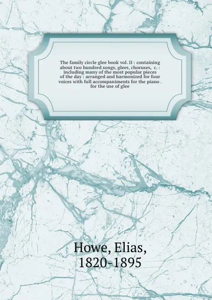 Обложка книги The family circle glee book vol. II : containing about two hundred songs, glees, choruses, &c. : including many of the most popular pieces of the day : arranged and harmonized for four voices with full accompaniments for the piano . for the use of..., Elias Howe