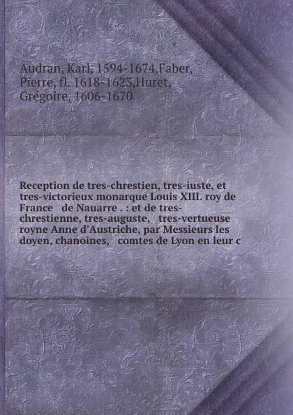 Обложка книги Reception de tres-chrestien, tres-iuste, et tres-victorieux monarque Louis XIII. roy de France & de Nauarre . : et de tres-chrestienne, tres-auguste, & tres-vertueuse royne Anne d'Austriche, par Messieurs les doyen, chanoines, & comtes de Lyon en ..., Karl Audran