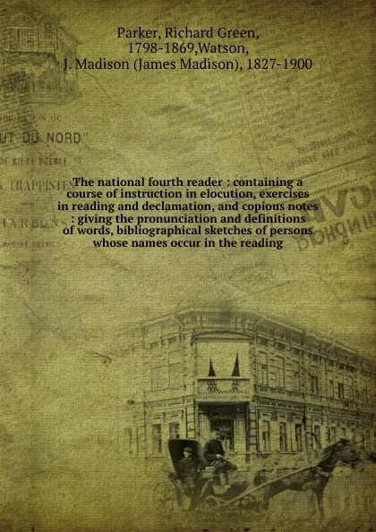 Обложка книги The national fourth reader : containing a course of instruction in elocution, exercises in reading and declamation, and copious notes : giving the pronunciation and definitions of words, bibliographical sketches of persons whose names occur in the..., Richard Green Parker