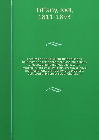 Обложка книги Lectures on spiritualism, being a series of lectures on the phenomena and philosophy of development, individualism, spirit, immortality, mesmerism, clairvoyance, spiritual manifestations, Christianity, and progress, delivered at Prospect Street Ch..., Joel Tiffany