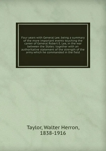 Обложка книги Four years with General Lee; being a summary of the more important events touching the career of General Robert E. Lee, in the war between the States: together with an authoritative statement of the strength of the army which he commanded in the f..., Walter Herron Taylor