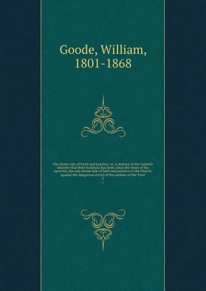 Обложка книги The divine rule of Faith and practice; or, A defence of the Catholic doctrine that Holy Scripture has been, since the times of the Apostles, the sole divine rule of faith and practice to the Church, against the dangerous errors of the authors of t..., William Goode