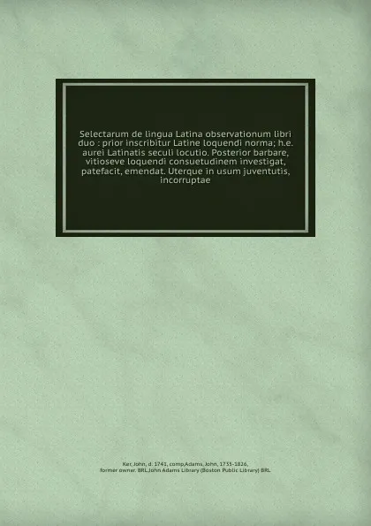 Обложка книги Selectarum de lingua Latina observationum libri duo : prior inscribitur Latine loquendi norma; h.e. aurei Latinatis seculi locutio. Posterior barbare, vitioseve loquendi consuetudinem investigat, patefacit, emendat. Uterque in usum juventutis, inc..., John Ker