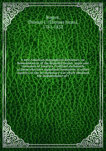 Обложка книги A new American biographical dictionary; or, Remembrancer of the departed heroes, sages and statesmen of America. Confined exclusively to those who have signalized themselves in either capacity, in the revolutionary war which obtained the independe..., Thomas Jones Rogers