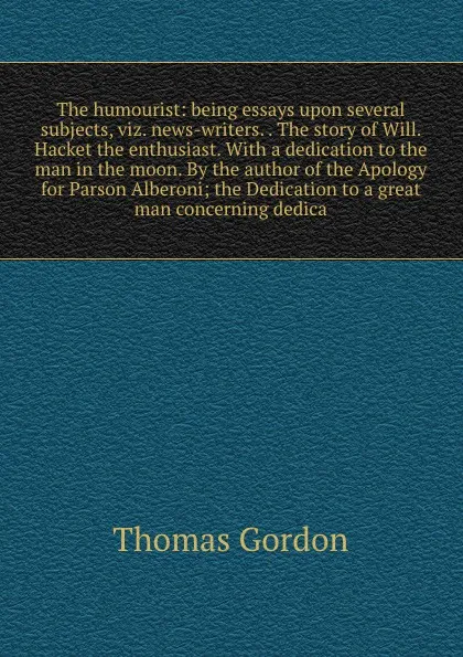 Обложка книги The humourist: being essays upon several subjects, viz. news-writers. . The story of Will. Hacket the enthusiast. With a dedication to the man in the moon. By the author of the Apology for Parson Alberoni; the Dedication to a great man concerning ..., Thomas Gordon