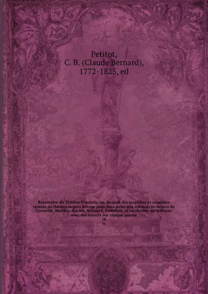 Обложка книги Repertoire du Theatre Francois, ou, Recueil des tragedies et comedies restees au theatre depuis Rotrou pour faire suite aux editions in-octavo de Corneille, Moliere, Racine, Regnard, Crebillon, et au theatre de Voltaire; avec des notices sur chaqu..., Claude Bernard Petitot