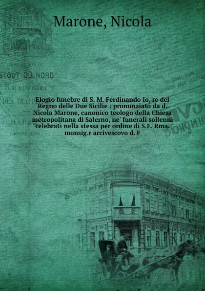 Обложка книги Elogio funebre di S. M. Ferdinando Io, re del Regno delle Due Sicilie : pronunziato da d. Nicola Marone, canonico teologo della Chiesa metropolitana di Salerno, ne' funerali sollenni celebrati nella stessa per ordine di S.E. Rma. monsig.r arcivesc..., Nicola Marone