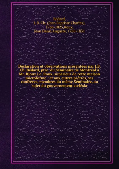 Обложка книги Declaration et observations presentees par J.B. Ch. Bedard, ptre. du Seminaire de Montreal a Mr. Rioux i.e. Roux, superieur de cette maison microforme : et aux autres pretres, ses confreres, membres du meme Seminaire, au sujet du gouvernement eccl..., Jean Baptiste Charles Bédard