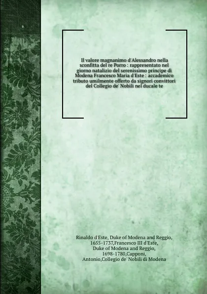 Обложка книги Il valore magnanimo d'Alessandro nella sconfitta del re Porro : rappresentato nel giorno natalizio del serenissimo principe di Modena Francesco Maria d'Este : accademico tributo umilmente offerto da signori convittori del Collegio de' Nobili nel d..., Rinaldo d'Este