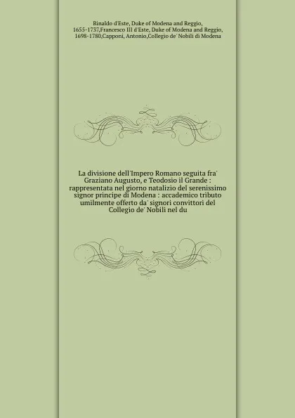 Обложка книги La divisione dell'Impero Romano seguita fra' Graziano Augusto, e Teodosio il Grande : rappresentata nel giorno natalizio del serenissimo signor principe di Modena : accademico tributo umilmente offerto da' signori convittori del Collegio de' Nobil..., Rinaldo d'Este