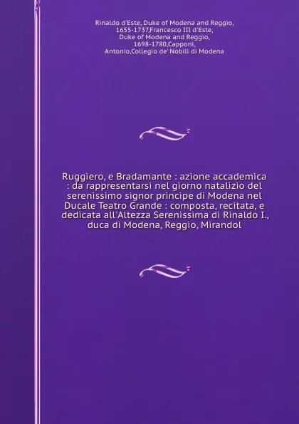 Обложка книги Ruggiero, e Bradamante : azione accademica : da rappresentarsi nel giorno natalizio del serenissimo signor principe di Modena nel Ducale Teatro Grande : composta, recitata, e dedicata all'Altezza Serenissima di Rinaldo I., duca di Modena, Reggio, ..., Rinaldo d'Este