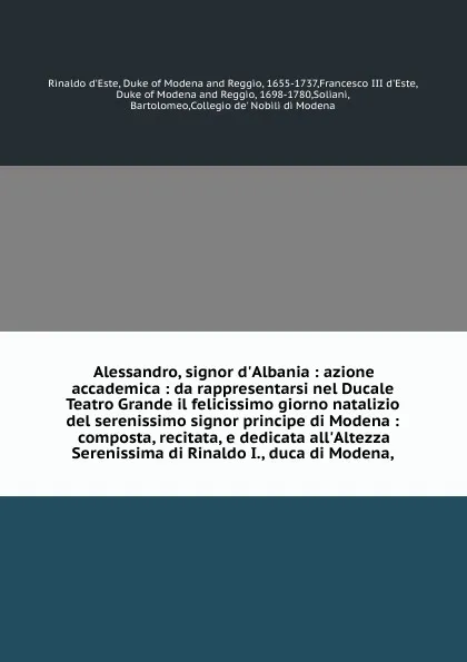 Обложка книги Alessandro, signor d'Albania : azione accademica : da rappresentarsi nel Ducale Teatro Grande il felicissimo giorno natalizio del serenissimo signor principe di Modena : composta, recitata, e dedicata all'Altezza Serenissima di Rinaldo I., duca di..., Rinaldo d'Este