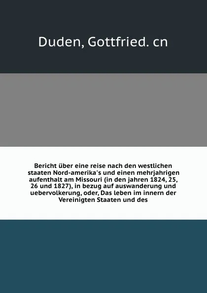 Обложка книги Bericht uber eine reise nach den westlichen staaten Nord-amerika's und einen mehrjahrigen aufenthalt am Missouri (in den jahren 1824, 25, 26 und 1827), in bezug auf auswanderung und uebervolkerung, oder, Das leben im innern der Vereinigten Staaten..., Gottfried Duden