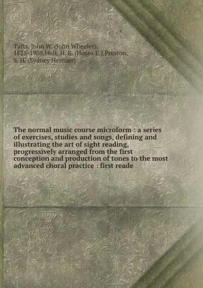 Обложка книги The normal music course microform : a series of exercises, studies and songs, defining and illustrating the art of sight reading, progressively arranged from the first conception and production of tones to the most advanced choral practice : first..., John Wheeler Tufts