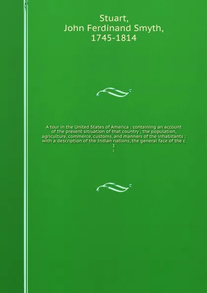 Обложка книги A tour in the United States of America : containing an account of the present sitiuation of that country ; the population, agriculture, commerce, customs, and manners of the inhabitants ; with a description of the Indian nations, the general face ..., John Ferdinand Smyth Stuart