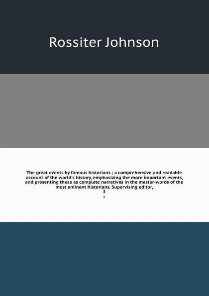 Обложка книги The great events by famous historians ; a comprehensive and readable account of the world's history, emphasizing the more important events, and presenting these as complete narratives in the master-words of the most eminent historians. Supervising..., Rossiter Johnson