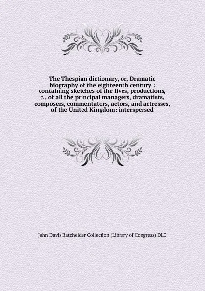 Обложка книги The Thespian dictionary, or, Dramatic biography of the eighteenth century : containing sketches of the lives, productions, &c., of all the principal managers, dramatists, composers, commentators, actors, and actresses, of the United Kingdom: inter..., John Davis Batchelder Collection Library of Congress DLC