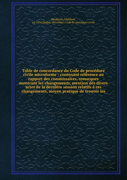 Обложка книги Table de concordance du Code de procedure civile microforme : contenant reference au rapport des commissaires, remarques montrant les changements, mention des divers actes de la derniere session relatifs a ces changements, moyen pratique de trouve..., Philibert Baudouin