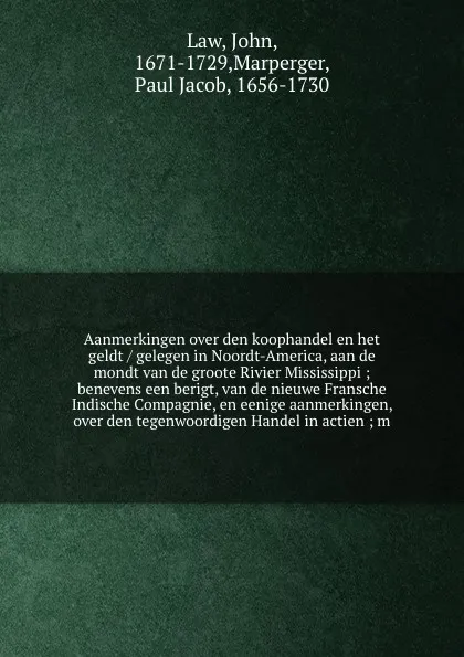 Обложка книги Aanmerkingen over den koophandel en het geldt / gelegen in Noordt-America, aan de mondt van de groote Rivier Mississippi ; benevens een berigt, van de nieuwe Fransche Indische Compagnie, en eenige aanmerkingen, over den tegenwoordigen Handel in ac..., John Law