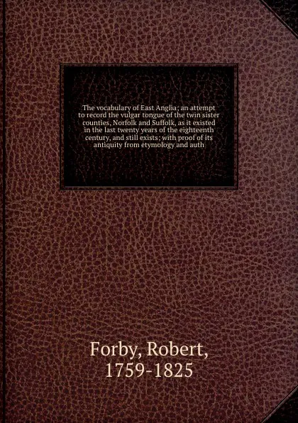 Обложка книги The vocabulary of East Anglia; an attempt to record the vulgar tongue of the twin sister counties, Norfolk and Suffolk, as it existed in the last twenty years of the eighteenth century, and still exists; with proof of its antiquity from etymology ..., Robert Forby