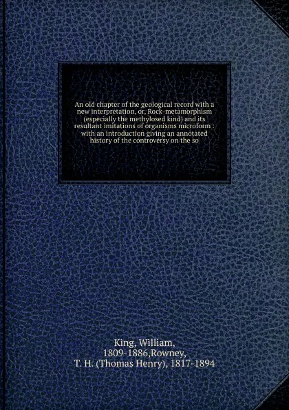 Обложка книги An old chapter of the geological record with a new interpretation, or, Rock-metamorphism (especially the methylosed kind) and its resultant imitations of organisms microform : with an introduction giving an annotated history of the controversy on ..., William King