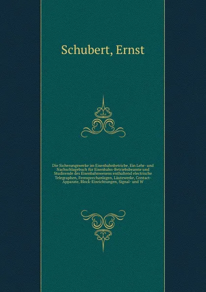 Обложка книги Die Sicherungswerke im Eisenbahnbetricbe. Ein Lehr- und Nachschlagebuch fur Eisenbahn-Betriebsbeamte und Studirende des Eisenbahnwesens enthaltend electrische Telegraphen, Fernsprechanlagen, Lautewerke, Contact-Apparate, Block-Einrichtungen, Signa..., Ernst Schubert