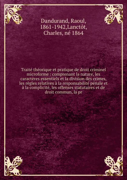 Обложка книги Traite theorique et pratique de droit criminel microforme : comprenant la nature, les caracteres essentiels et la division des crimes, les regles relatives a la responsabilite penale et a la complicite, les offenses statutaires et de droit commun,..., Raoul Dandurand