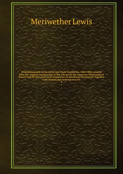 Обложка книги Original journals of the Lewis and Clark Expedition, 1804-1806; printed from the original manuscripts in the Library of the American Philosophical Society and by Direction of its committee on Historical Documents; together with manuscript material..., Meriwether Lewis