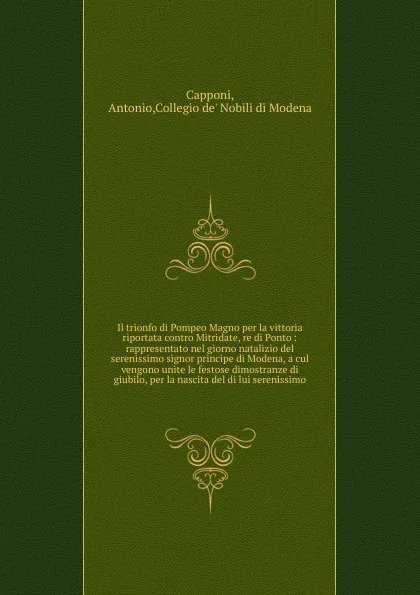 Обложка книги Il trionfo di Pompeo Magno per la vittoria riportata contro Mitridate, re di Ponto : rappresentato nel giorno natalizio del serenissimo signor principe di Modena, a cul vengono unite le festose dimostranze di giubilo, per la nascita del di lui ser..., Antonio Capponi