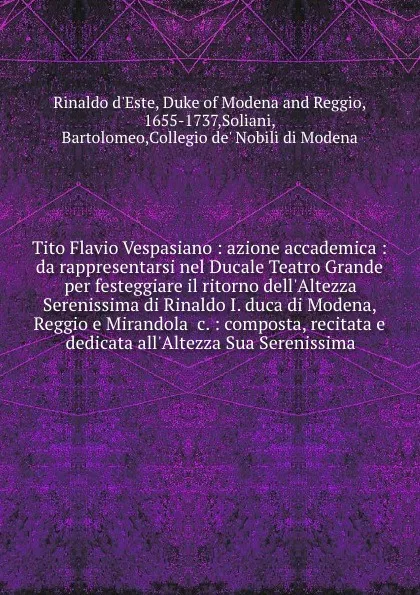 Обложка книги Tito Flavio Vespasiano : azione accademica : da rappresentarsi nel Ducale Teatro Grande per festeggiare il ritorno dell'Altezza Serenissima di Rinaldo I. duca di Modena, Reggio e Mirandola &c. : composta, recitata e dedicata all'Altezza Sua Sereni..., Rinaldo d'Este